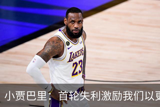 小贾巴里：首轮失利激励我们以更强的决心重返赛场