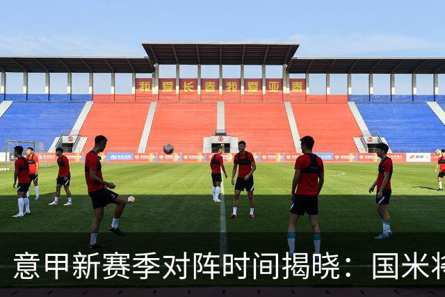 意甲新赛季对阵时间揭晓：国米将在1月11日迎战尤文