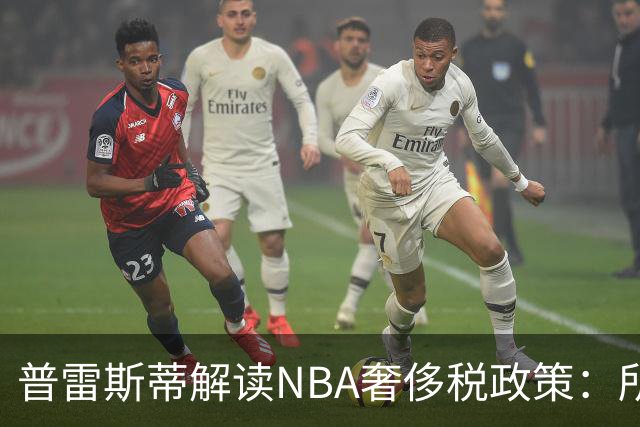 普雷斯蒂解读NBA奢侈税政策：所有球队都有平等的决策权