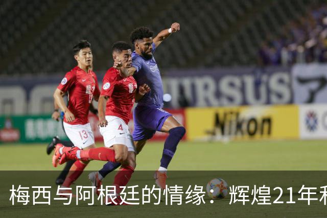 梅西与阿根廷的情缘：辉煌21年和不灭的蓝白梦