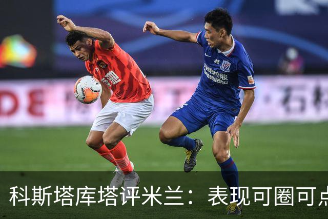 科斯塔库塔评米兰：表现可圈可点，但尚未达争冠水准