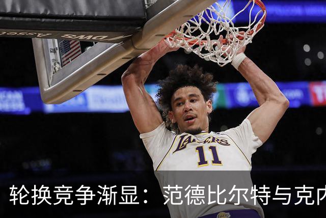 轮换竞争渐显：范德比尔特与克内克特面临严峻考验