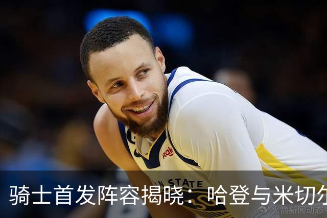 骑士首发阵容揭晓：哈登与米切尔携手迎战76人